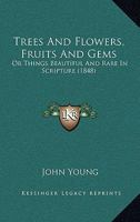 Trees and Flowers, Fruits and Gems: Or Things Beautiful and Rare in Scripture (1848) or Things Beautiful and Rare in Scripture (1848) 1104513870 Book Cover