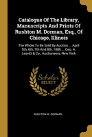 Catalogue Of The Library, Manuscripts And Prints Of Rushton M. Dorman, Esq., Of Chicago, Illinois: The Whole To Be Sold By Auction ... April 5th, 6th, 7th And 8th, 1886 ... Geo. A. Leavitt & Co., Auct 1012956504 Book Cover