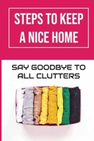 Steps To Keep A Nice Home: Say Goodbye To All Clutters: How To Declutter Your Home Fast B09FC7XJRP Book Cover