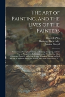 The Art of Painting, and the Lives of the Painters: Containing a Compleat Treatise of Painting, Designing, and the Use of Prints: With Reflections on ... Schools of Europe, as Well Ancient As... 1014629810 Book Cover