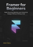 Framer for Beginners: Build Stunning Websites and Interactive Designs Without Writing Code B0H21N8LJ4 Book Cover