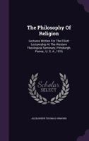The Philosophy of Religion: Lectures Written for the Elliott Lectureship at the Western Theological Seminary, Pittsburgh, Penna., U. S. A., 1916 1176930788 Book Cover