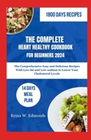 THE COMPLETE HEART HEALTHY COOKBOOK FOR BEGINNERS 2024: The Comprehensive Easy and Delicious Recipes With Low-fat and Low-sodium to Lower Your Cholesterol Levels B0CV4Y2S1B Book Cover