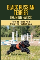 Black Russian Terrier Training Basics: How To Raise And Train The Perfect Dog: How To Correct Behavior Problems Of Black Russian Terrier B09BYBJ9R5 Book Cover