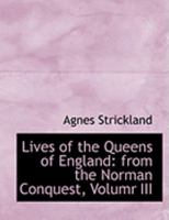 Lives of the Queens of England: From the Norman Conquest ; Now First Published From Official Records and Other Authentic Documents, Private as Well as Public; Volume 3 1015612520 Book Cover