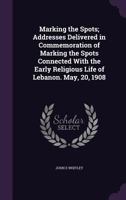 Marking the spots; addresses delivered in commemoration of marking the spots connected with the early religious life of Lebanon. May, 20, 1908 1347473467 Book Cover