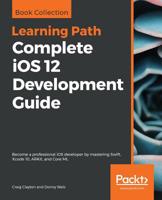 Complete iOS 12 Development Guide: Become a professional iOS developer by mastering Swift, Xcode 10, ARKit, and Core ML 1838643796 Book Cover