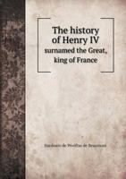 The History of Henry IV: Surnamed the Great, King of France and Navarre, Translated from the French (Classic Reprint) 1174959533 Book Cover