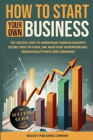 How to Start Your Own Business: The Success Guide to Understand Complex Concepts, Secure Start-Up Funds, and Make Your Entrepreneurial Dream a Reality with Zero Experience B0DS6NX582 Book Cover
