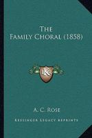 The Family Choral: Being a Collection of Hymns and Tunes Especially Adapted to Family and Social Worship and Embracing Some of the Most Popular Revival Melodies of the Day 1437168736 Book Cover