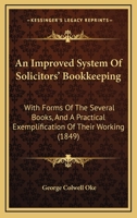 An Improved System Of Solicitors' Bookkeeping: With Forms Of The Several Books, And A Practical Exemplification Of Their Working 1240146620 Book Cover