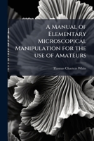 A Manual of Elementary Microscopical Manipulation, for the Use of Amateurs (Classic Reprint) 1177376415 Book Cover