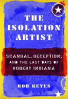 The Isolation Artist: Scandal, Deception, and the Last Days of Robert Indiana 1567926894 Book Cover