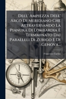 Dell' Ampiezza Dell' Arco Di Meridiano Che Attraversando La Pianura Di Lombardia E Termminato Dai Paralleli Di Zurigo E Di Genova... 1274788714 Book Cover
