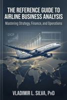 THE REFERENCE GUIDE TO AIRLINE BUSINESS ANALYSIS: MASTERING STRATEGY, FINANCE AND OPERATIONS B0GHZJF8F5 Book Cover