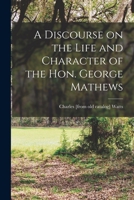 A Discourse on the Life and Character of the Hon. George Mathews - Primary Source Edition 1018515747 Book Cover