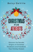 Christmas for Atheists: Discovering the Secular Origins of Christmas Traditions and Transforming Your Holiday Season B0CPD8JJ2T Book Cover