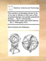 The practice of salivating shown to be of no use or efficacy in the cure of the venereal disease, but greatly prejudicial thereto: ... By M. ... and observations; ... By C. Willoughby, M.D. 1140741195 Book Cover