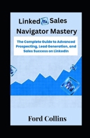 LinkedIn Sales Navigator Mastery: The Complete Guide to Advanced Prospecting, Lead Generation, and Sales Success on LinkedIn B0FNKN1VM3 Book Cover