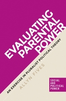 Evaluating Parental Power: An Exercise in Pluralist Political Theory 1784994324 Book Cover