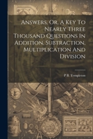 Answers, Or, A Key To Nearly Three Thousand Questions In Addition, Subtraction, Multiplication And Division 1021224650 Book Cover