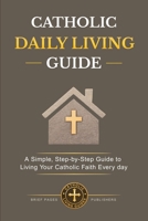 CATHOLIC DAILY LIVING GUIDE: Practical Catholic Habits, Daily Spiritual Practices, and Simple Routines for Living Your Faith with Consistency, Peace, ... in Everyday Life (Catholic Living Guides) B0GPVJBSBL Book Cover