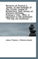 Remarks of Thomas L. James, at the banquet of the Lincoln league of Rutherford, New Jersey, on Linco 1113417765 Book Cover