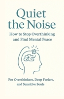 Quiet the Noise: How to Stop Overthinking and Find Mental Peace: For Overthinkers, Deep Feelers, and Sensitive Souls B0GGNDCR8Q Book Cover