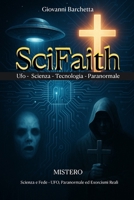 SciFaith: Misteri tra Scienza e Fede – UFO, Paranormale ed Esorcismi Reali: Viaggio nei Fenomeni Inquietanti che Sfuggono alla Ragione (Italian Edition) B0FS7BZ226 Book Cover