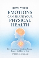 How Your Emotions Can Shape Your Physical Health: How Suppressed Emotions Create Illness — And How to Heal B0GMH52K7H Book Cover