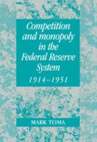 Competition and Monopoly in the Federal Reserve System, 1914-1951: A Microeconomic Approach to Monetary History 0521022037 Book Cover