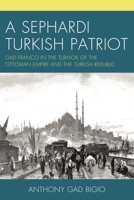 A Sephardi Turkish Patriot: Gad Franco in the Turmoil of the Ottoman Empire and the Turkish Republic 0761873988 Book Cover