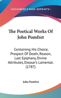 The Poetical Works Of John Pomfret: Containing His Choice, Prospect Of Death, Reason, Last Epiphany, Divine Attributes, Eleasar’s Lamentat. 1166293289 Book Cover