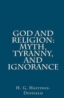 God and Religion: Myth, Tyranny, and Ignorance 1466476400 Book Cover