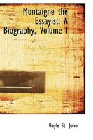 Montaigne the Essayist: A Biography; Volume I 1377174301 Book Cover