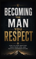 Becoming the Man You Respect: How to Stop Drifting, Face Your Life, and Build a Stronger Future B0H8JCG64B Book Cover