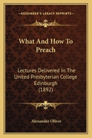 What and How to Preach: Lectures Delivered in the United Presbyterian College, Edinburgh 1104929864 Book Cover