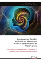 Construyendo Desafíos Matématicos: Alternativas Prácticas para Docentes en Álgebra Lineal: Estrategias Innovadoras para Enriquecer la Enseñanza del Álgebra Lineal en el Aula (Spanish Edition) 9999323251 Book Cover