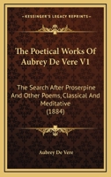 The Poetical Works Of Aubrey De Vere V1: The Search After Proserpine And Other Poems, Classical And Meditative 1165124254 Book Cover
