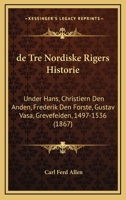 De Tre Nordiske Rigers Historie: Under Hans, Christiern Den Anden, Frederik Den Forste, Gustav Vasa, Grevefeiden, 1497-1536 (1867) 1160413835 Book Cover