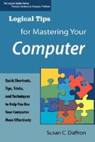 Logical Tips for Mastering Your Computer: Quick Shortcuts, Tips, Tricks, and Techniques to Help You Use Your Computer More Effectively 0974924547 Book Cover