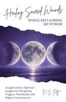 Healing Sacred Wounds While Reclaiming My Power: A Lightworker’s Spiritual Insights for Navigating Triggers, Heartbreak, and Higher Consciousness B0FM3HQ7WW Book Cover
