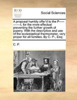 A proposal humbly offer'd to the Pt, or the more effectual preventing the further growth of Popery. With the description and use of the ecclesiastical thermometer 1170787991 Book Cover