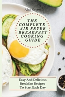 The Complete Air Fryer Breakfast Cooking Guide: Easy And Delicious Breakfast Recipes To Start Each Day 1801459975 Book Cover