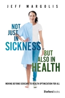 Not Just In Sickness But Also In Health: Moving Beyond Sickcare To Health Optimization For All 1946633895 Book Cover