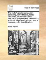 The trader's pocket companion: containing, correct tables, ready calculated, of universal use to merchants, shopkeepers, mechanicks, and to all other ... any kind of business. ... By John Hewitt, ... 1140930826 Book Cover