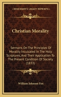 Christian Morality: Sermons On The Principles Of Morality Inculcated In The Holy Scriptures, In Their Application To The Present Condition Of Society 1164922939 Book Cover