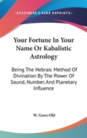 Your Fortune In Your Name Or Kabalistic Astrology: Being The Hebraic Method Of Divination By The Power Of Sound, Number, And Planetary Influence 1162939958 Book Cover
