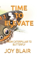 TIME TO ELEVATE: FROM CATERPILLAR TO BUTTERFLY B0DVPWKXMD Book Cover