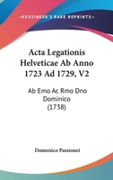 Acta Legationis Helveticae Ab Anno 1723 Ad 1729, V2: Ab Emo Ac Rmo Dno Dominico (1738) 1104606224 Book Cover